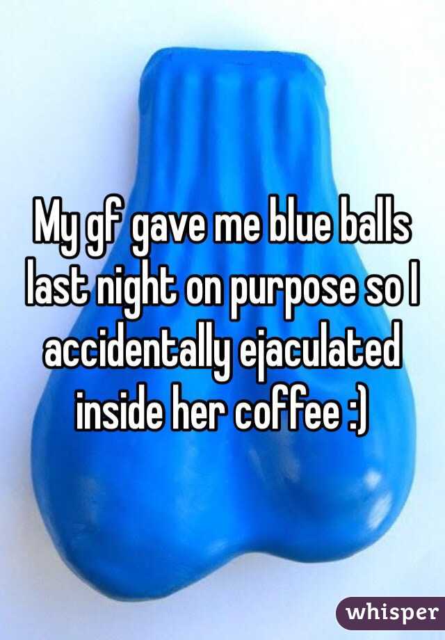 My gf gave me blue balls last night on purpose so I accidentally ejaculated inside