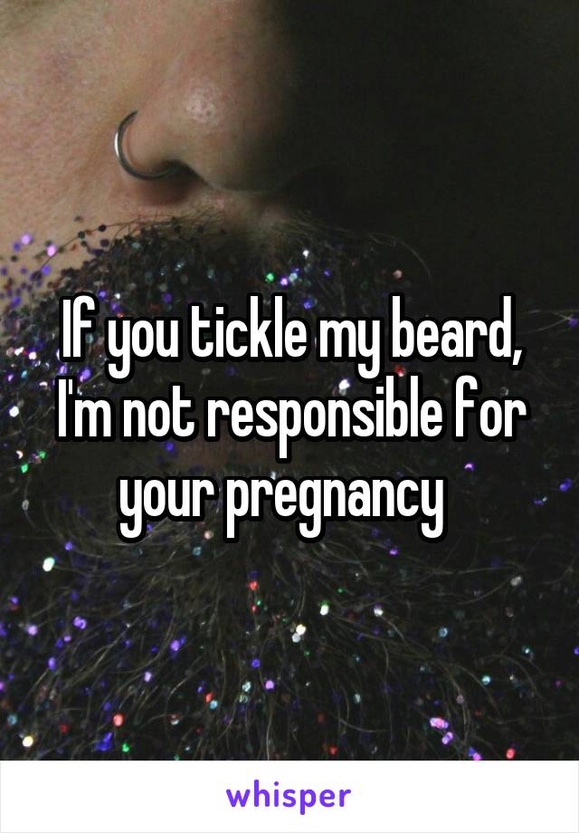 If you tickle my beard, I'm not responsible for your pregnancy  