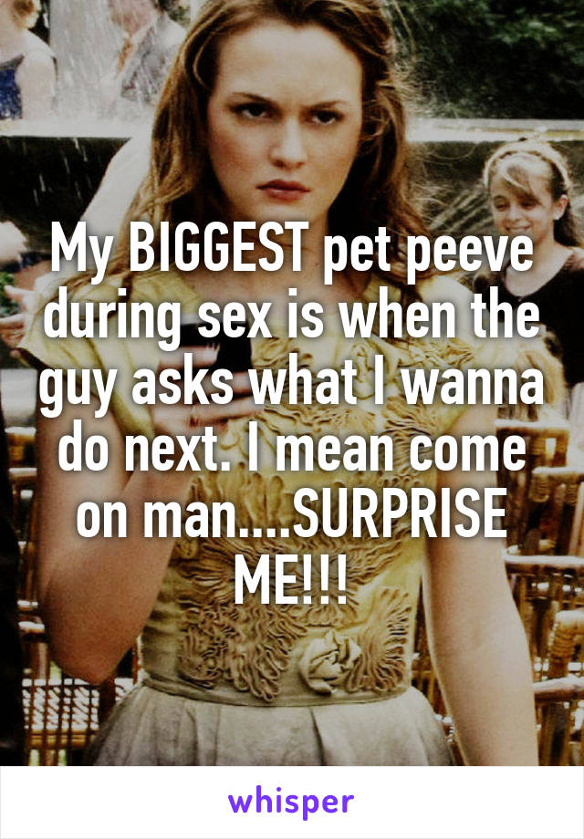 My BIGGEST pet peeve during sex is when the guy asks what I wanna do next. I mean come on man....SURPRISE ME!!!