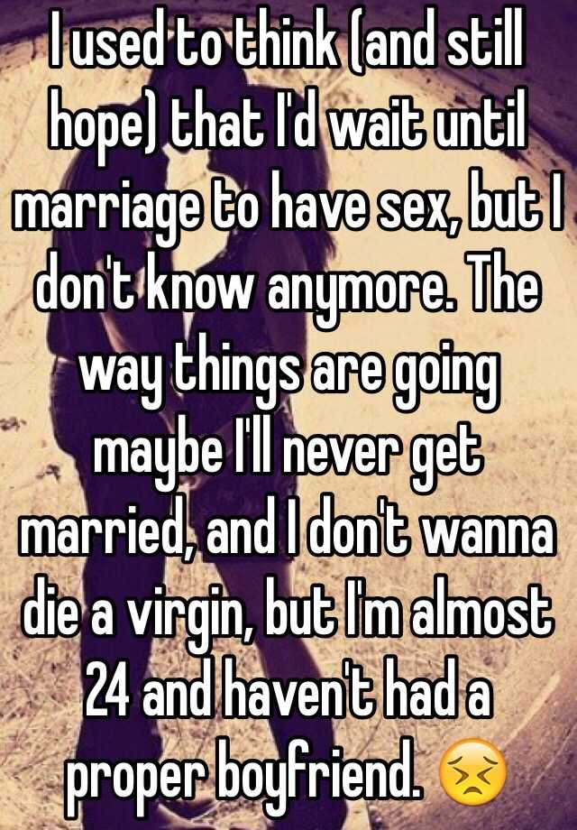 I Used To Think And Still Hope That I D Wait Until Marriage To Have Sex But I Don T Know Anymore The Way Things Are Going Maybe I Ll Never Get Married And I