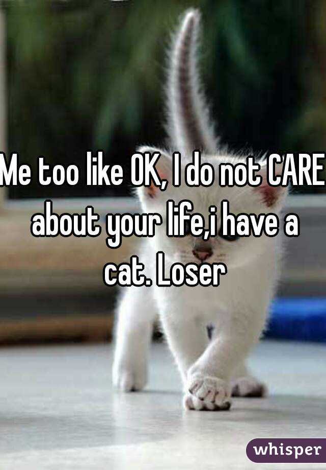 Me too like OK, I do not CARE about your life,i have a cat. Loser