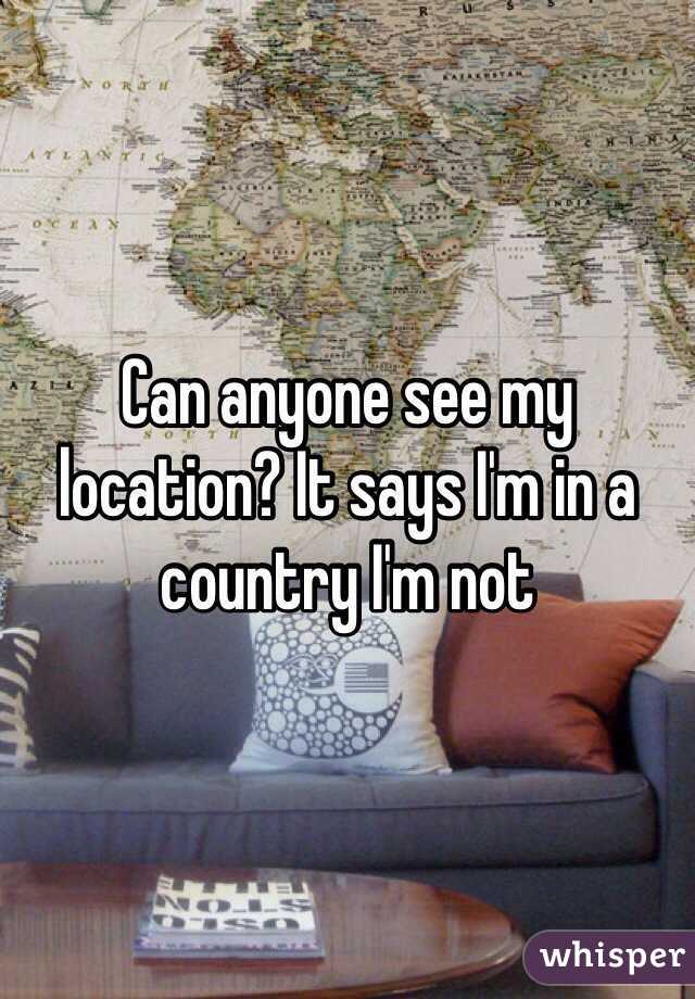 Can anyone see my location? It says I'm in a country I'm not 
