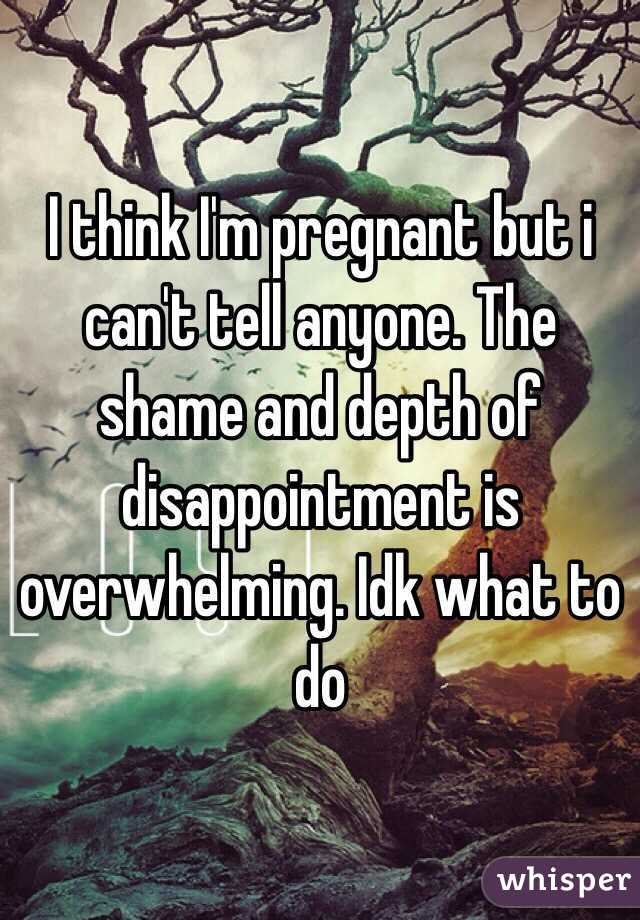 I think I'm pregnant but i can't tell anyone. The shame and depth of disappointment is overwhelming. Idk what to do 