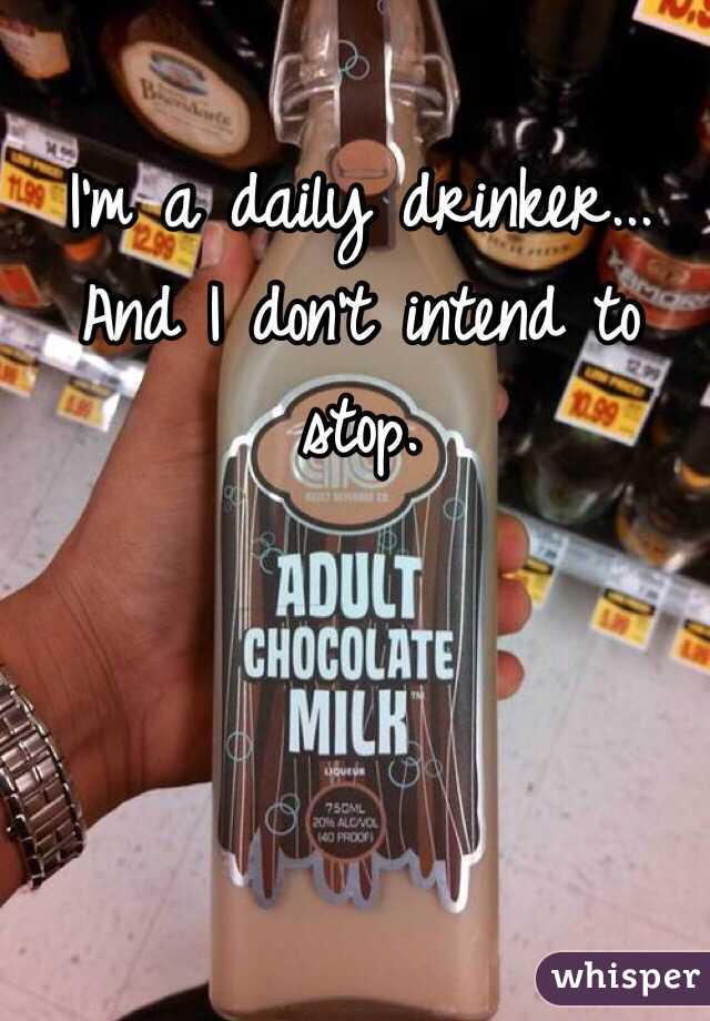 I'm a daily drinker... And I don't intend to stop.