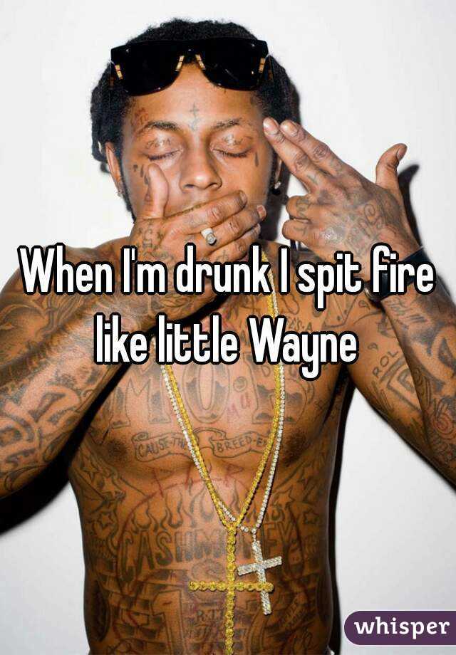 When I'm drunk I spit fire like little Wayne 