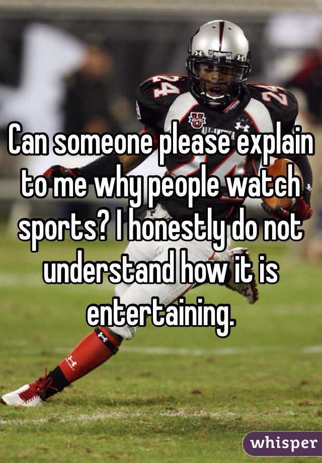 Can someone please explain to me why people watch sports? I honestly do not understand how it is entertaining. 