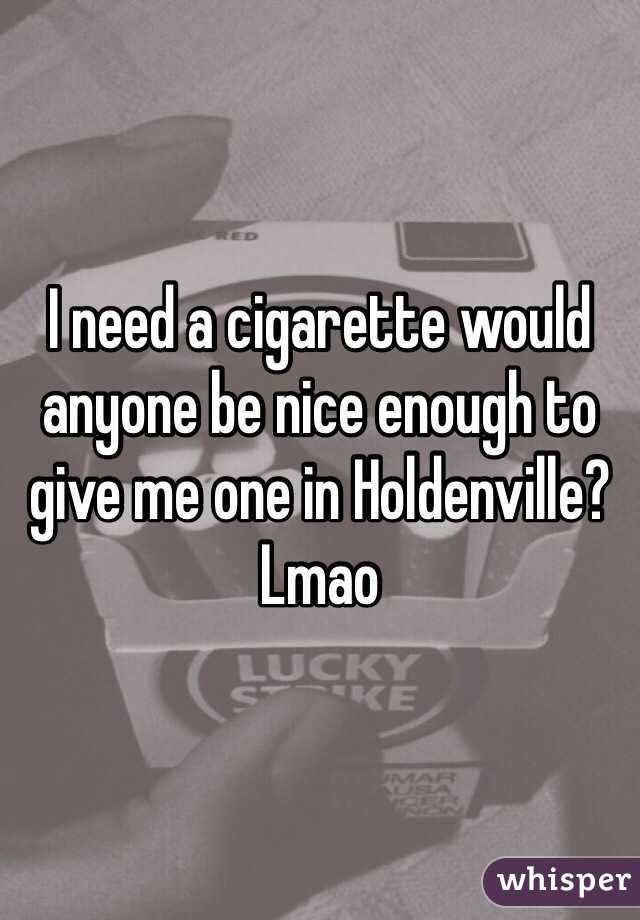 I need a cigarette would anyone be nice enough to give me one in Holdenville? Lmao