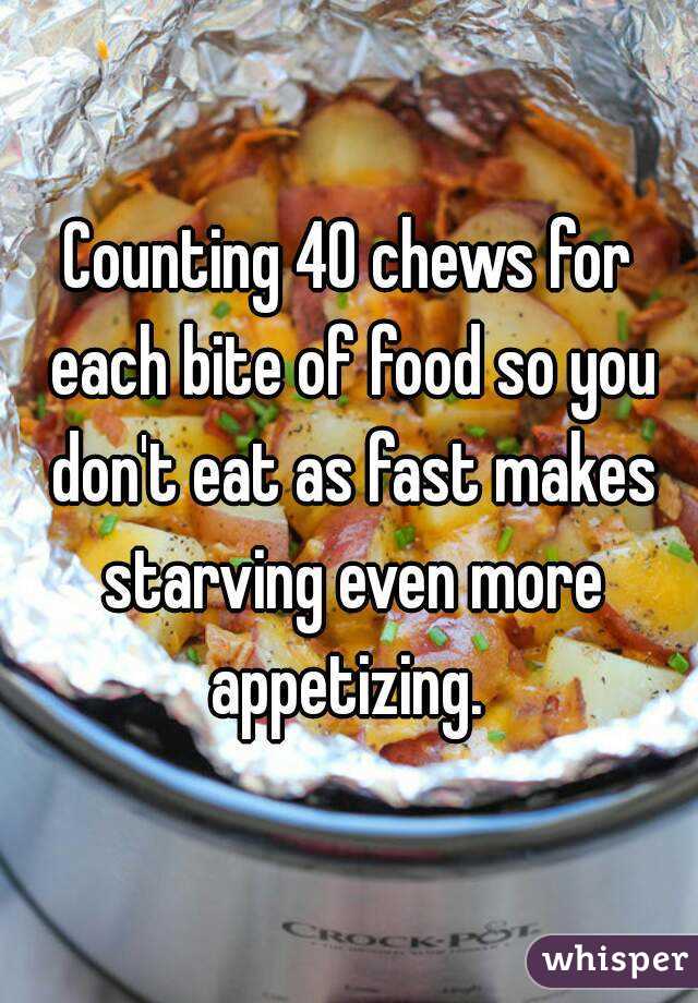 Counting 40 chews for each bite of food so you don't eat as fast makes starving even more appetizing. 