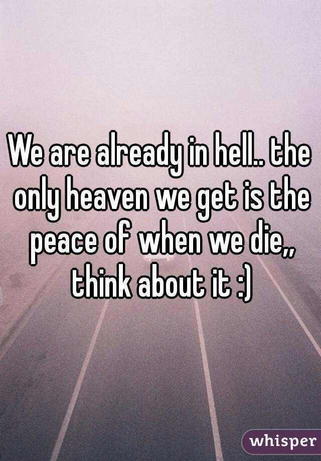 We are already in hell.. the only heaven we get is the peace of when we die,, think about it :)