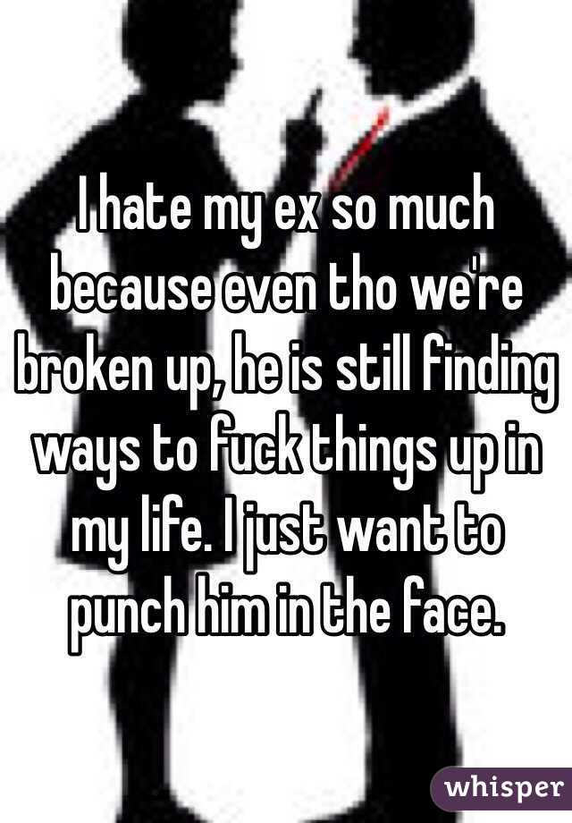 I hate my ex so much because even tho we're broken up, he is still finding ways to fuck things up in my life. I just want to punch him in the face. 