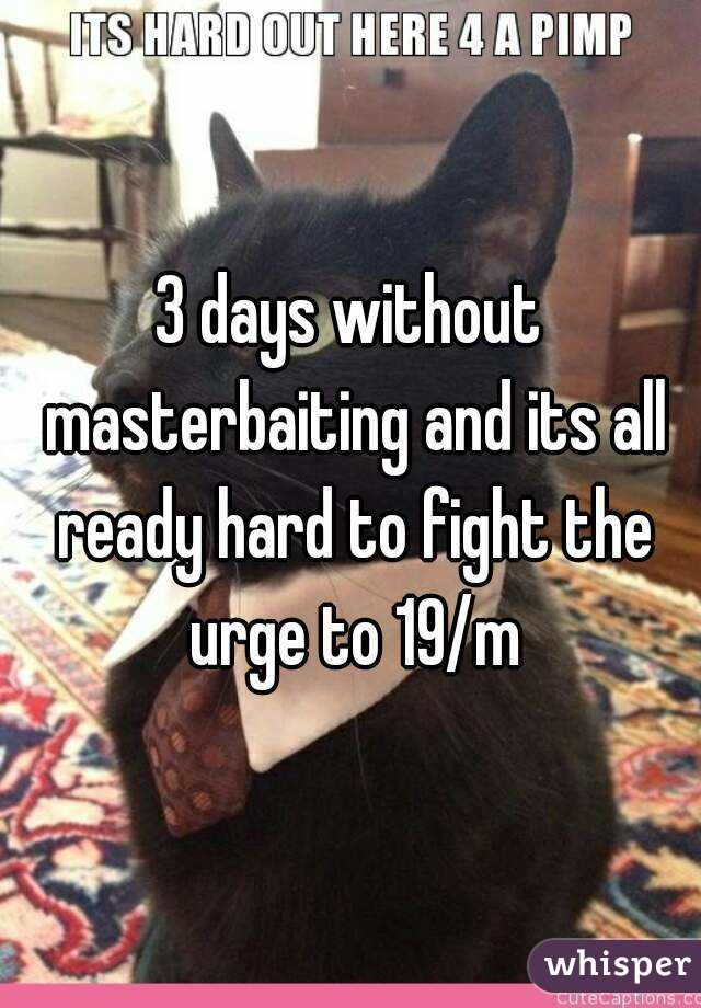 3 days without masterbaiting and its all ready hard to fight the urge to 19/m