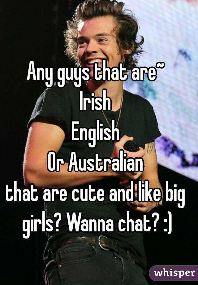 Any guys that are~
Irish
English
Or Australian
that are cute and like big girls? Wanna chat? :)