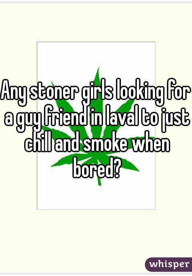 Any stoner girls looking for a guy friend in laval to just chill and smoke when bored?