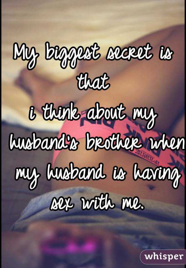My biggest secret is that 
i think about my husband's brother when my husband is having sex with me.