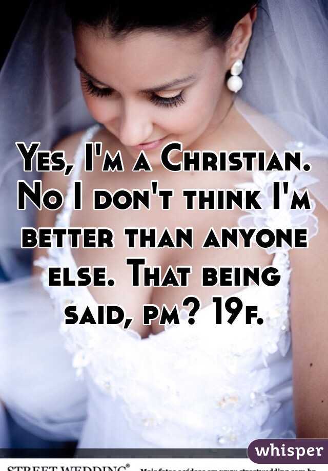 Yes, I'm a Christian. No I don't think I'm better than anyone else. That being said, pm? 19f. 
