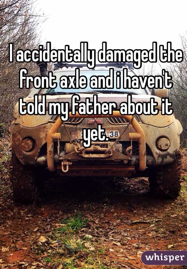 I accidentally damaged the front axle and i haven't told my father about it yet. 