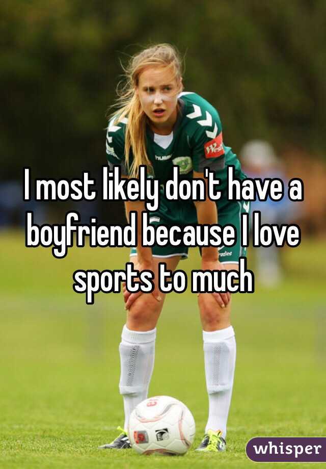 I most likely don't have a boyfriend because I love sports to much 