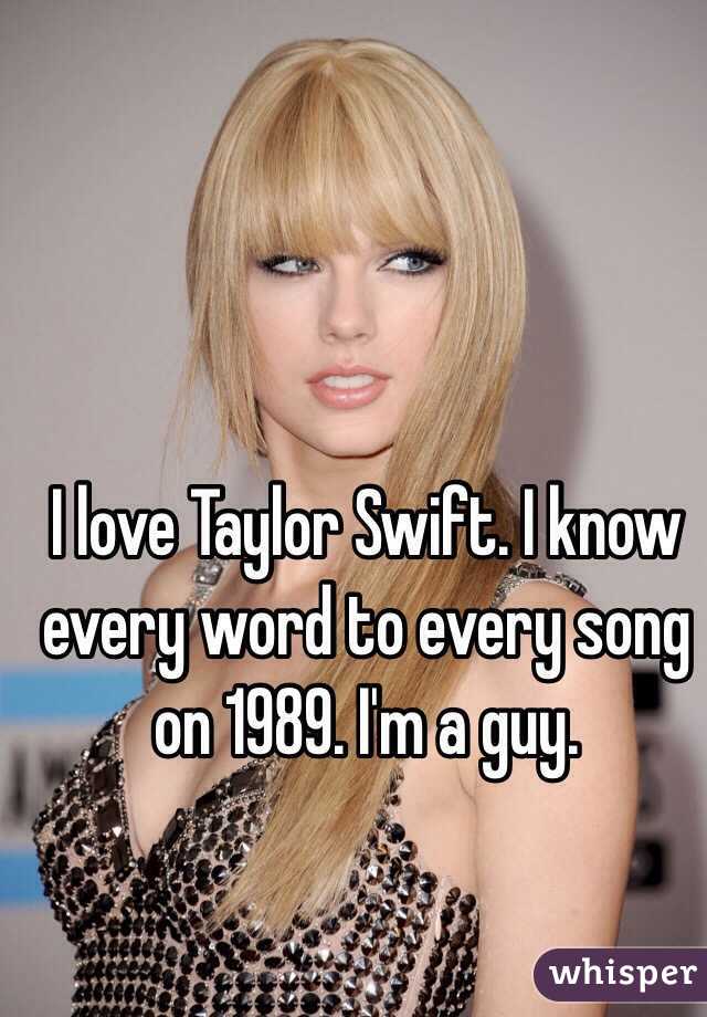 I love Taylor Swift. I know every word to every song on 1989. I'm a guy. 