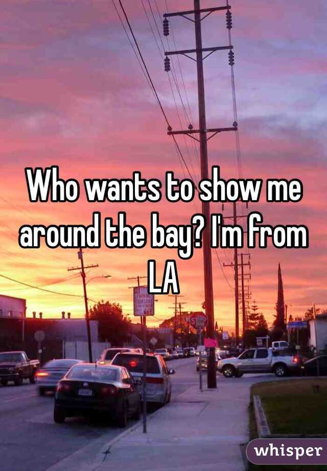 Who wants to show me around the bay? I'm from LA 