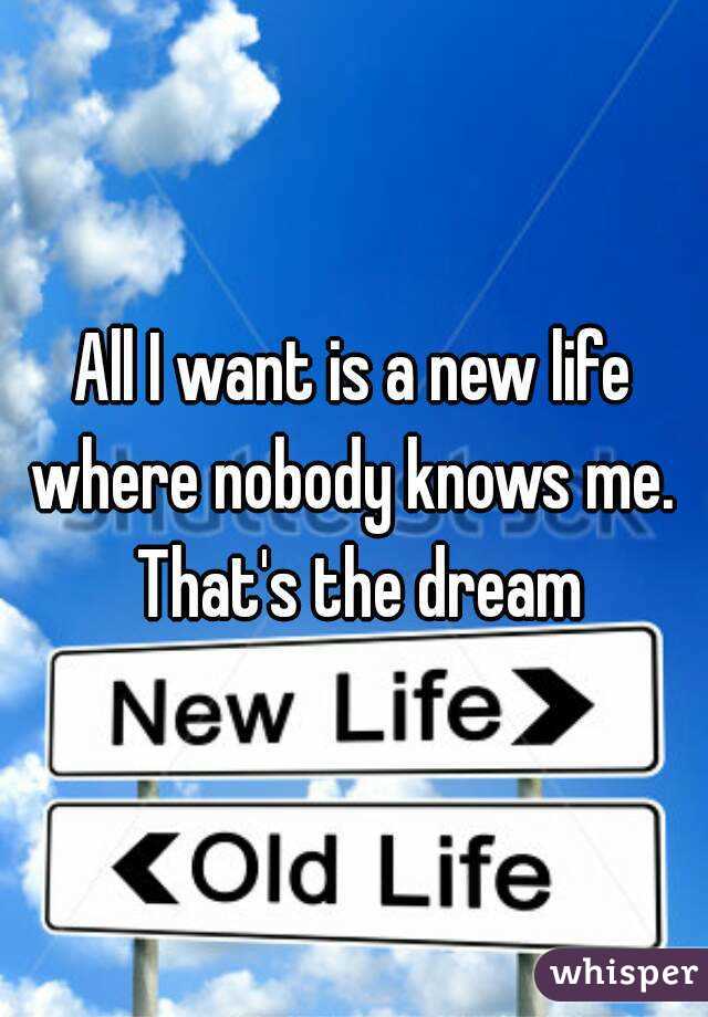 All I want is a new life where nobody knows me.  That's the dream