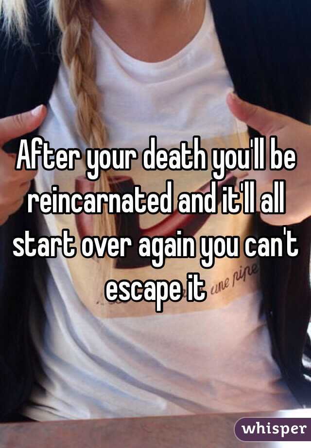 After your death you'll be reincarnated and it'll all start over again you can't escape it