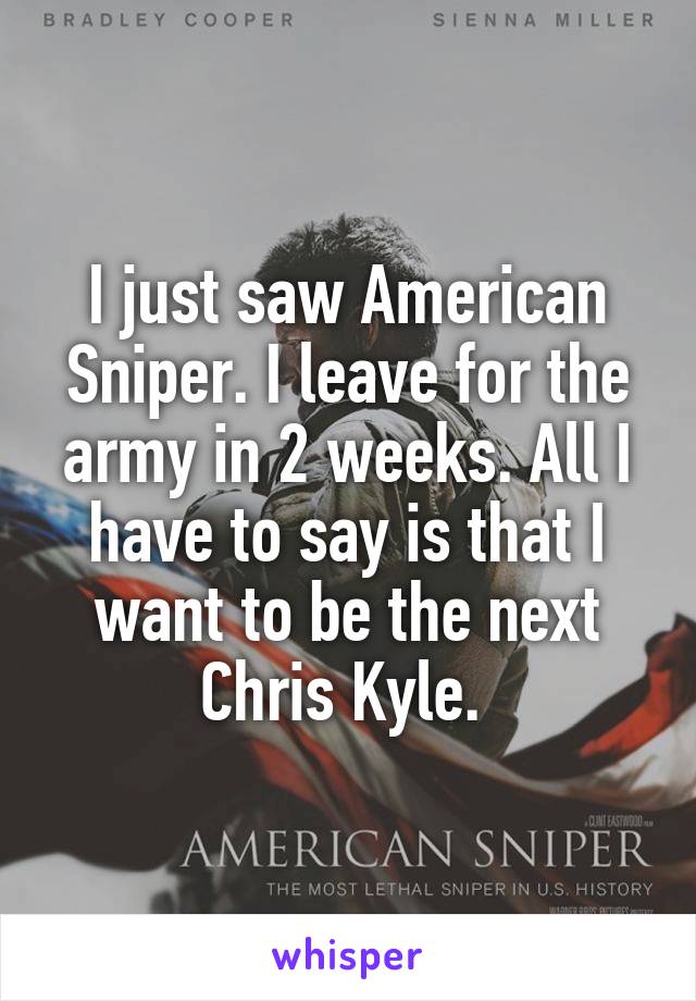 I just saw American Sniper. I leave for the army in 2 weeks. All I have to say is that I want to be the next Chris Kyle. 