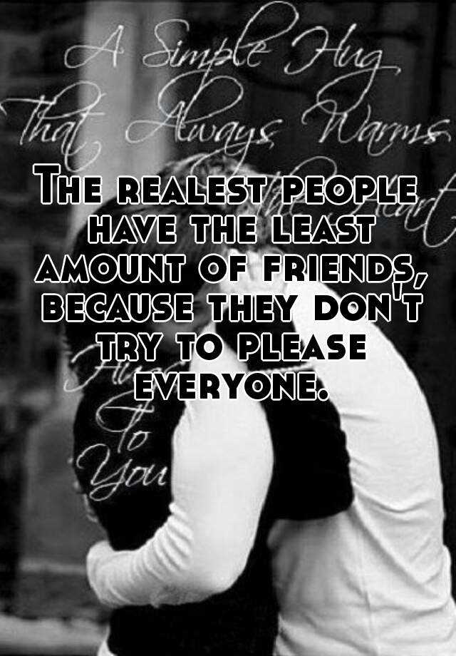 The Realest People Have The Least Amount Of Friends Because They Don T Try To Please Everyone