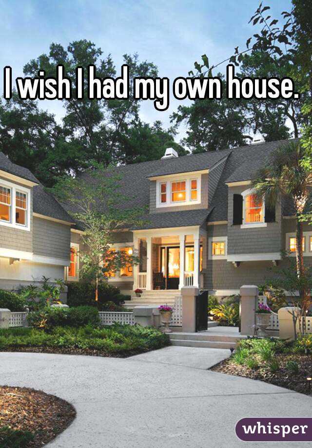 I wish I had my own house.