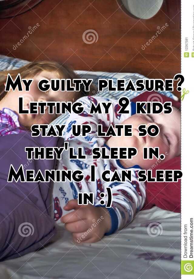 My Guilty Pleasure Letting My 2 Kids Stay Up Late So They Ll Sleep In Meaning I Can Sleep In
