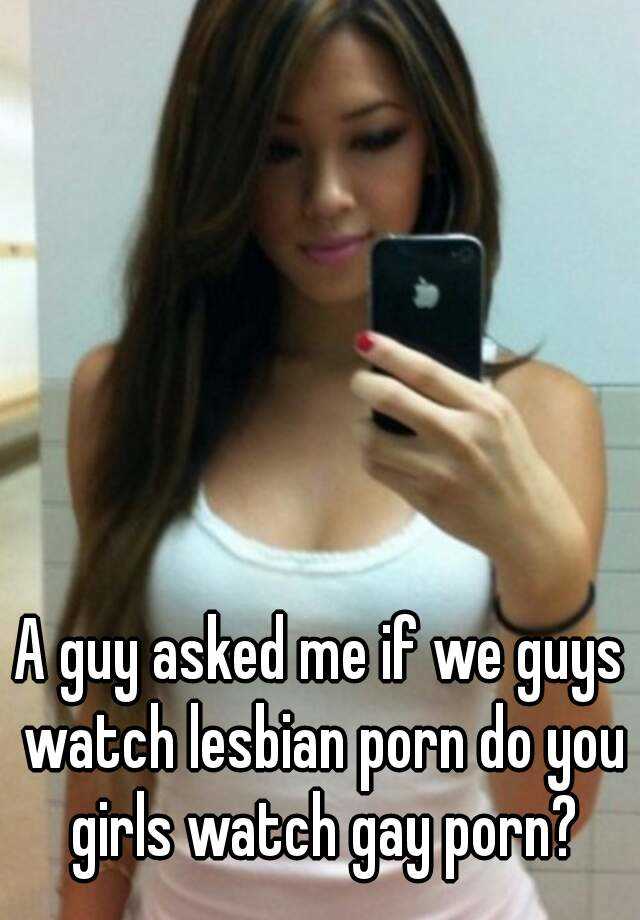 Lesbian Porn For Gays - A guy asked me if we guys watch lesbian porn do you girls ...