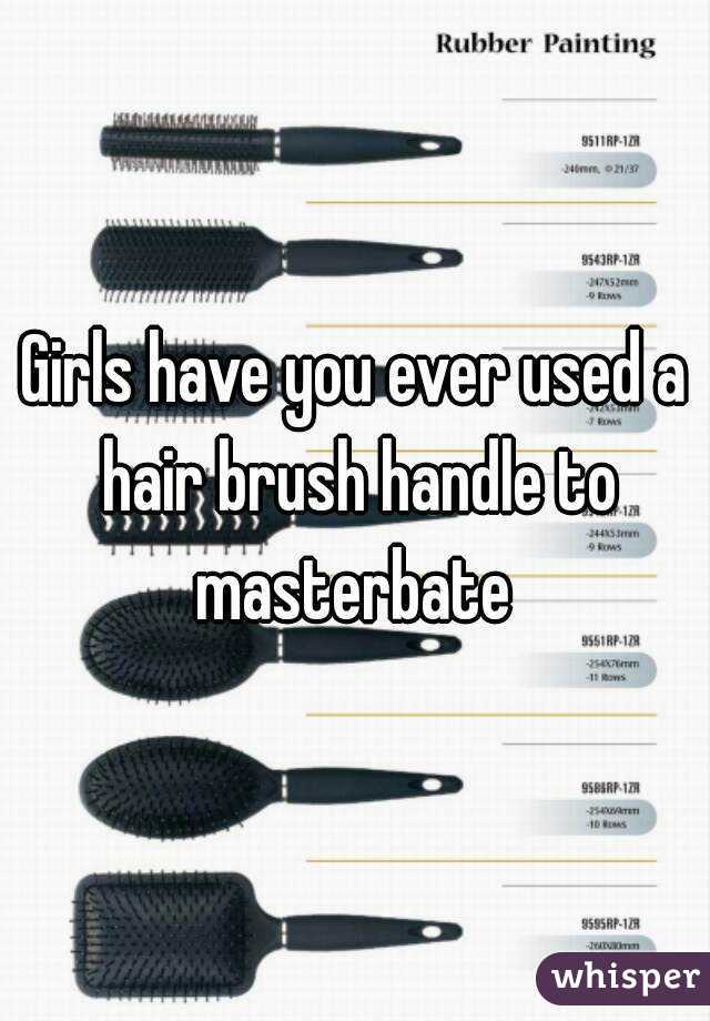 Girls Have You Ever Used A Hair Brush Handle To Masterbate