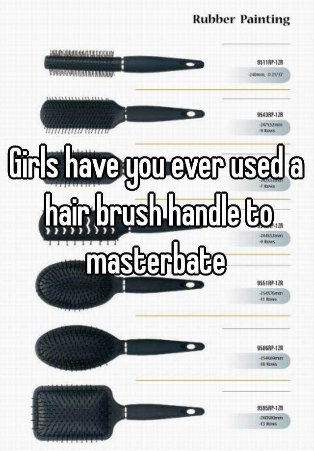 Girls Have You Ever Used A Hair Brush Handle To Masterbate