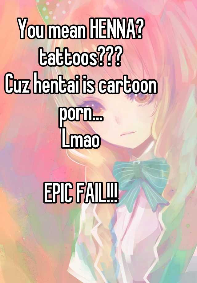 Tattooed Cartoon Porn - You mean HENNA? tattoos??? Cuz hentai is cartoon porn ...
