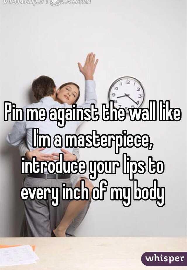 Pin Me Against The Wall Like Im A Masterpiece Introduce Your Lips To Every Inch Of My Body 4571