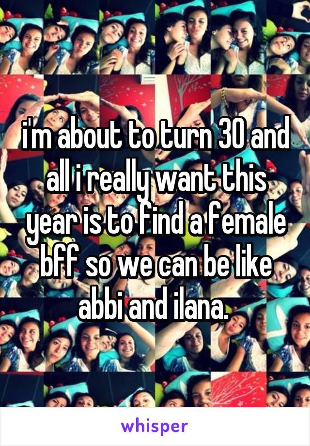i'm about to turn 30 and all i really want this year is to find a female bff so we can be like abbi and ilana. 