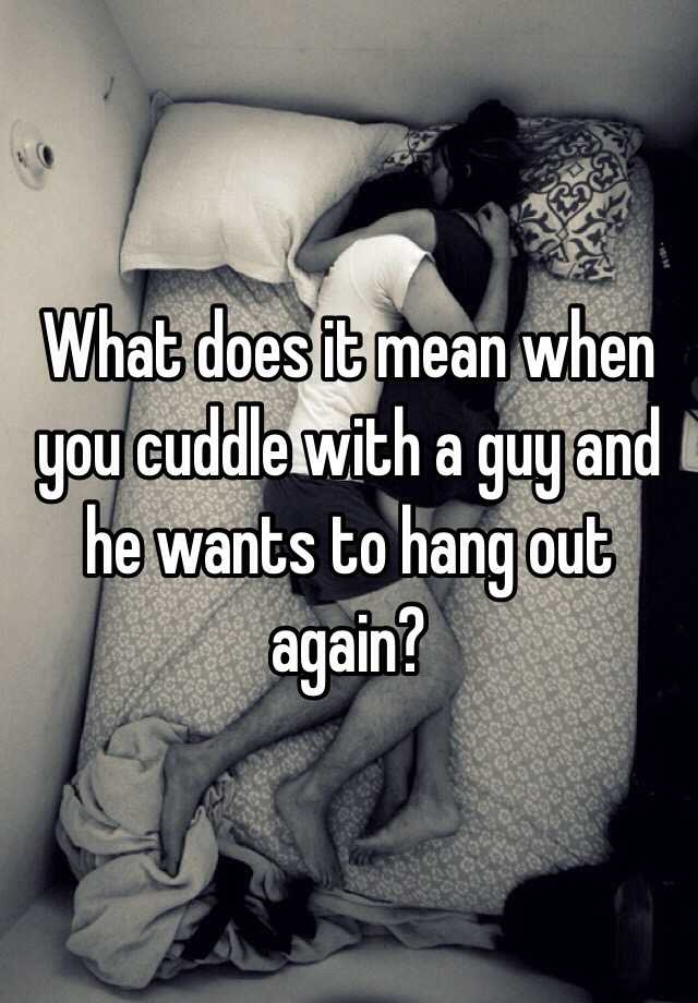 To guy when cuddle wants a What does