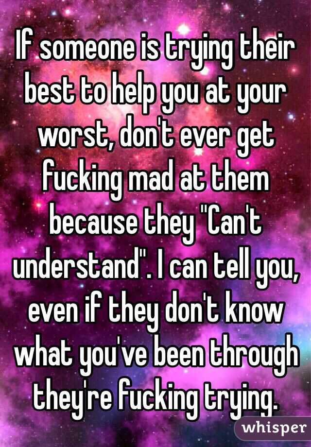 If Someone Is Trying Their Best To Help You At Your Worst Don T Ever Get Fucking Mad At Them