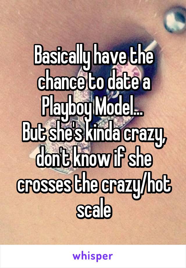 Basically have the chance to date a Playboy Model... 
But she's kinda crazy, don't know if she crosses the crazy/hot scale