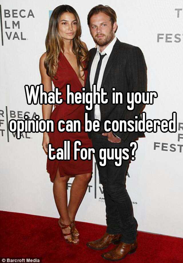 what-height-in-your-opinion-can-be-considered-tall-for-guys