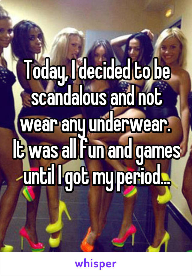 Today, I decided to be scandalous and not wear any underwear.  It was all fun and games until I got my period...
