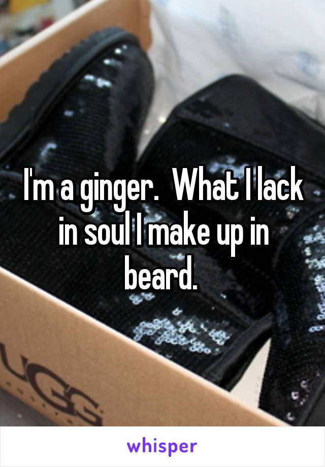 I'm a ginger.  What I lack in soul I make up in beard. 