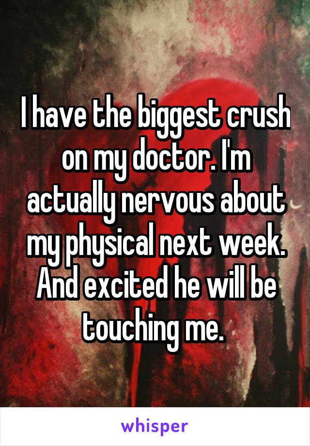 I have the biggest crush on my doctor. I'm actually nervous about my physical next week. And excited he will be touching me. 