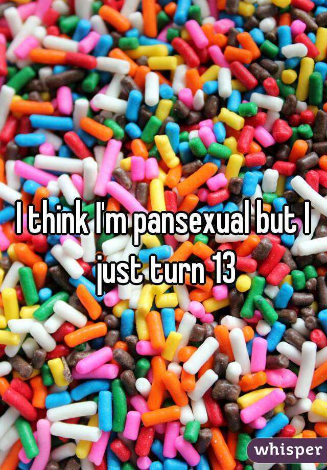 I think I'm pansexual but I just turn 13