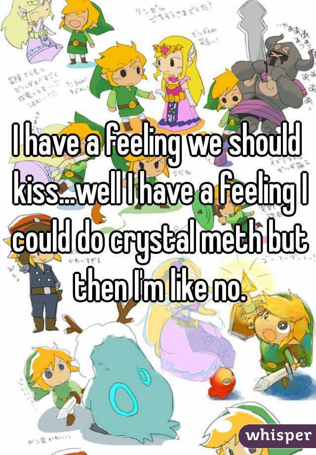 I have a feeling we should kiss...well I have a feeling I could do crystal meth but then I'm like no.