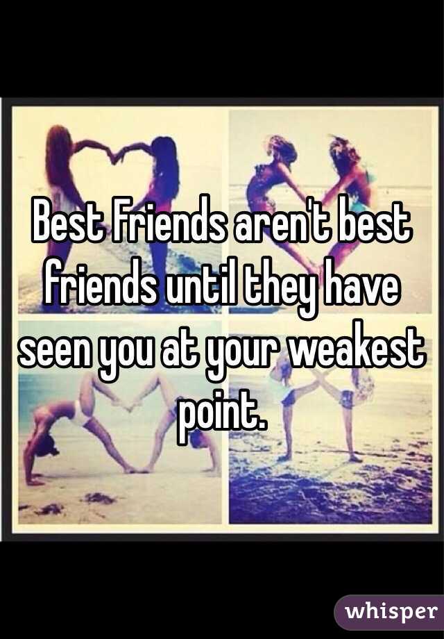 Best Friends aren't best friends until they have seen you at your weakest point. 