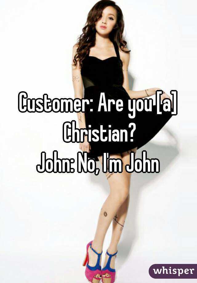 Customer: Are you [a] Christian?
John: No, I'm John