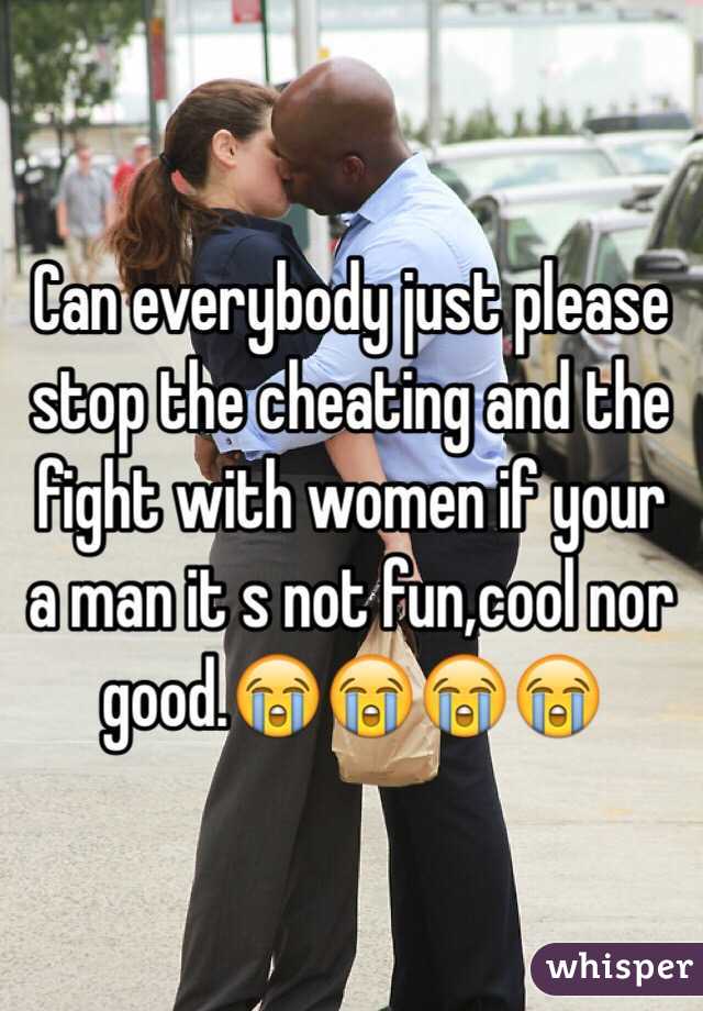 Can everybody just please stop the cheating and the fight with women if your a man it s not fun,cool nor good.😭😭😭😭