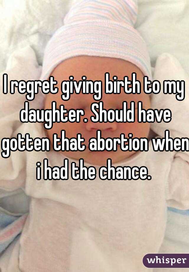 I regret giving birth to my daughter. Should have gotten that abortion when i had the chance. 