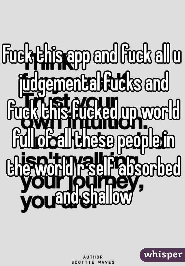 Fuck this app and fuck all u judgemental fucks and fuck this fucked up world full of all these people in the world r self absorbed and shallow