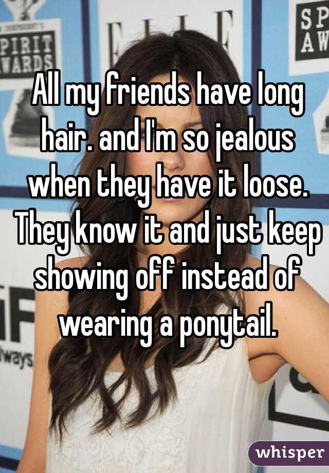 All my friends have long hair. and I'm so jealous when they have it loose. They know it and just keep showing off instead of wearing a ponytail.